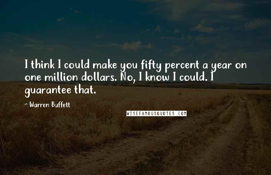 Warren Buffett Quotes: I think I could make you fifty percent a year on one million dollars. No, I know I could. I guarantee that.