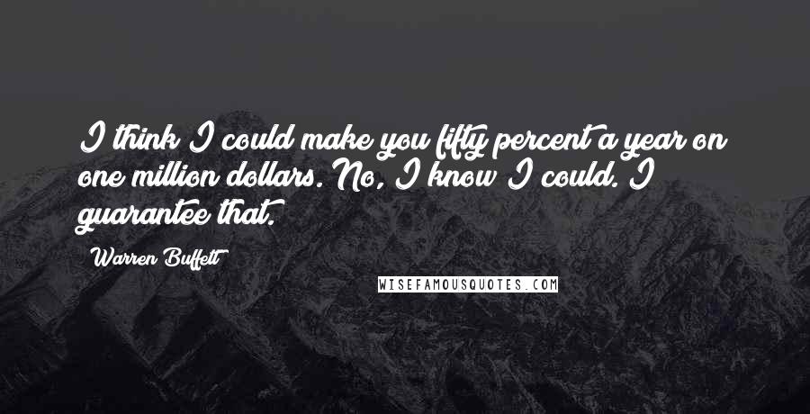 Warren Buffett Quotes: I think I could make you fifty percent a year on one million dollars. No, I know I could. I guarantee that.