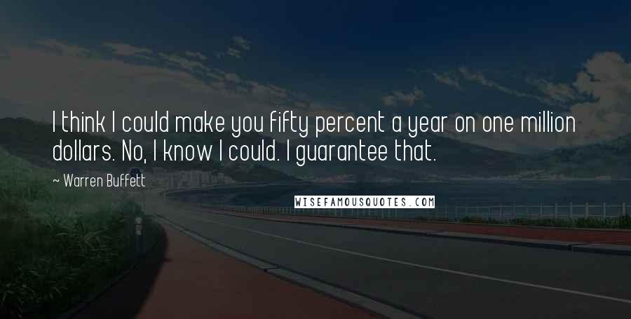 Warren Buffett Quotes: I think I could make you fifty percent a year on one million dollars. No, I know I could. I guarantee that.