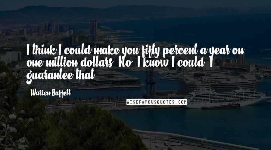 Warren Buffett Quotes: I think I could make you fifty percent a year on one million dollars. No, I know I could. I guarantee that.