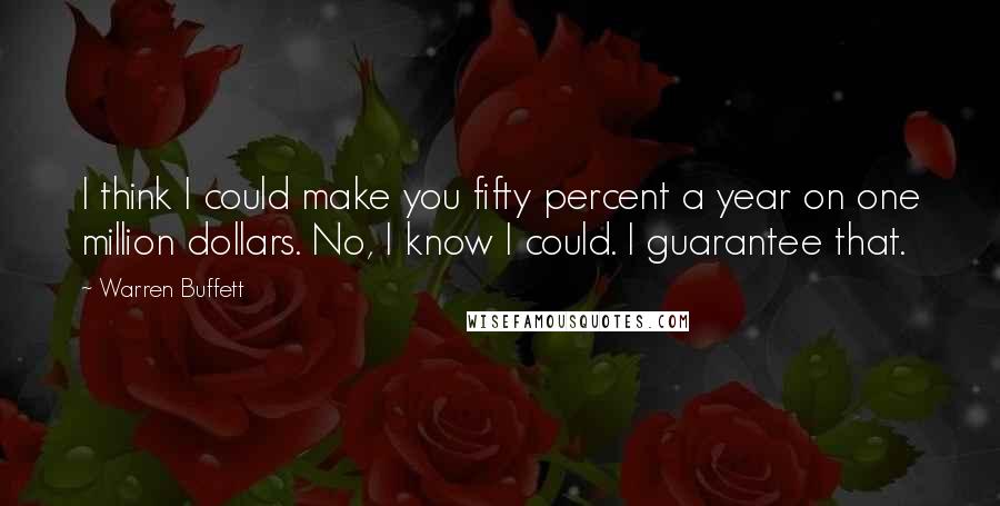 Warren Buffett Quotes: I think I could make you fifty percent a year on one million dollars. No, I know I could. I guarantee that.