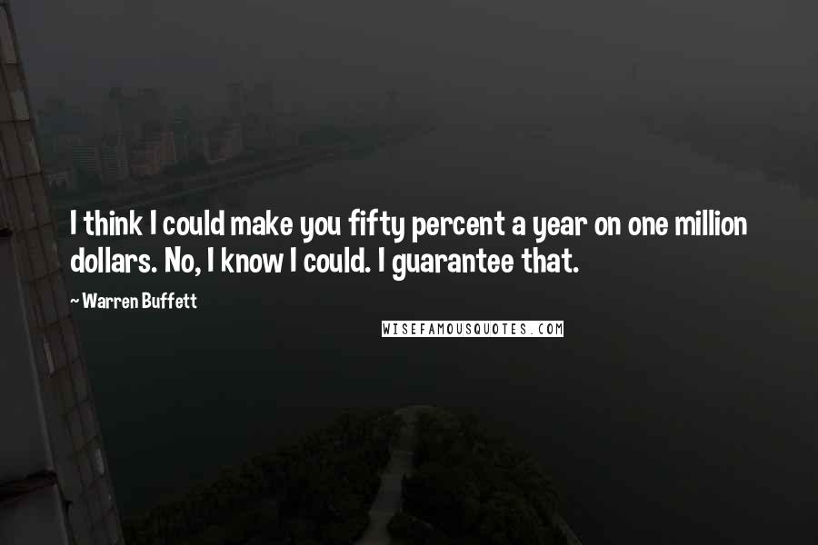 Warren Buffett Quotes: I think I could make you fifty percent a year on one million dollars. No, I know I could. I guarantee that.