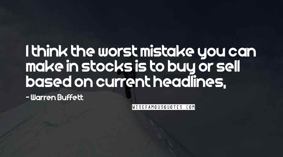 Warren Buffett Quotes: I think the worst mistake you can make in stocks is to buy or sell based on current headlines,