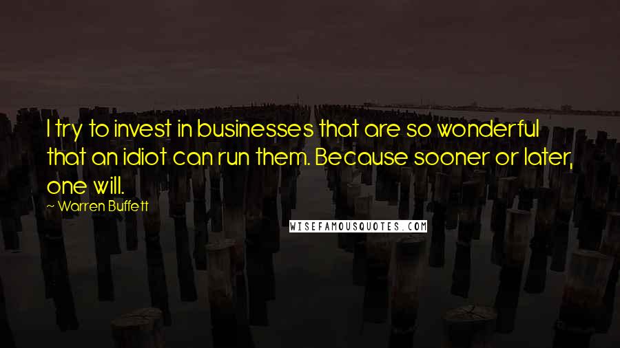 Warren Buffett Quotes: I try to invest in businesses that are so wonderful that an idiot can run them. Because sooner or later, one will.