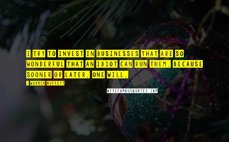 Warren Buffett Quotes: I try to invest in businesses that are so wonderful that an idiot can run them. Because sooner or later, one will.