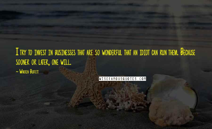Warren Buffett Quotes: I try to invest in businesses that are so wonderful that an idiot can run them. Because sooner or later, one will.