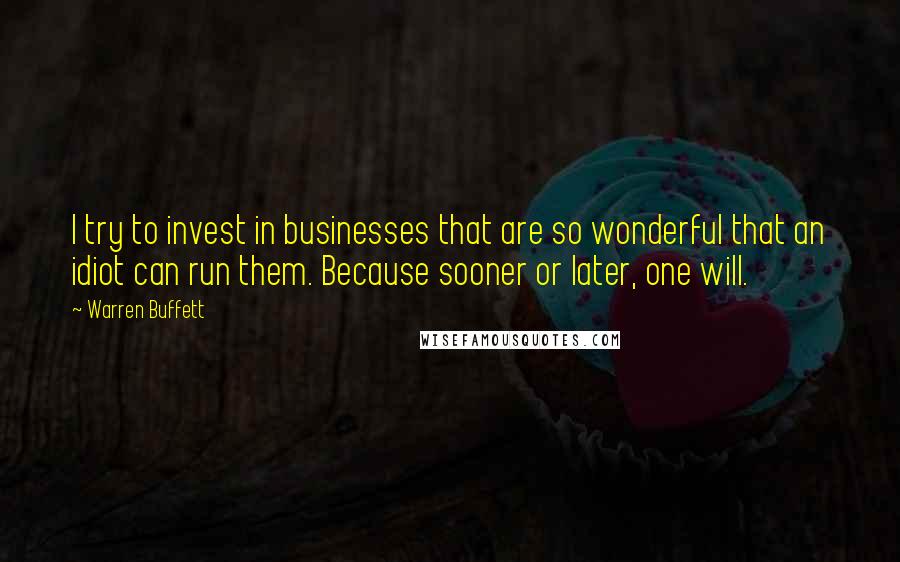 Warren Buffett Quotes: I try to invest in businesses that are so wonderful that an idiot can run them. Because sooner or later, one will.