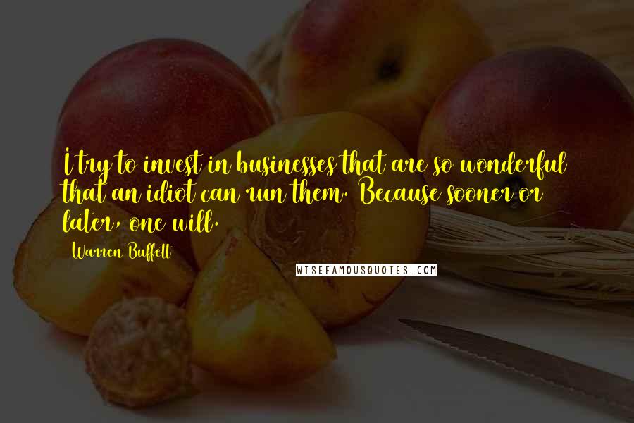 Warren Buffett Quotes: I try to invest in businesses that are so wonderful that an idiot can run them. Because sooner or later, one will.