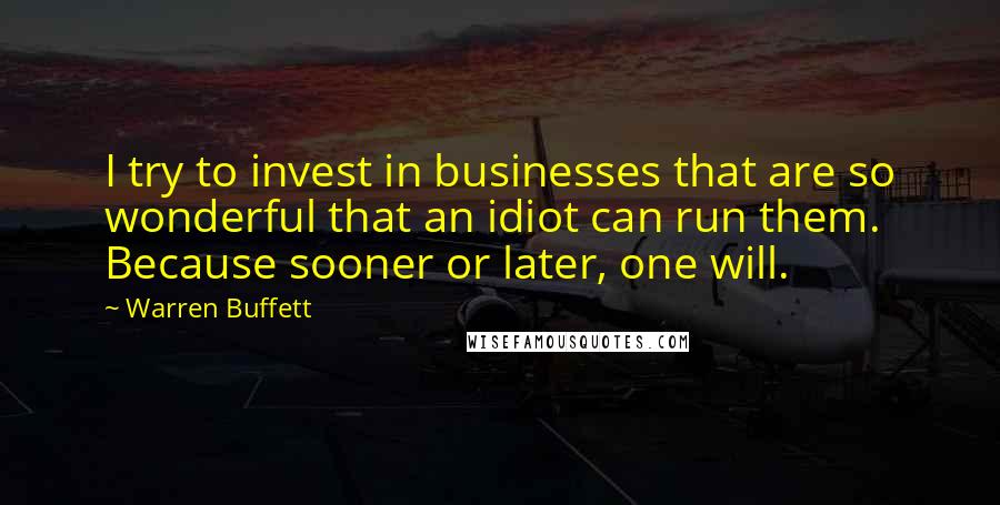 Warren Buffett Quotes: I try to invest in businesses that are so wonderful that an idiot can run them. Because sooner or later, one will.