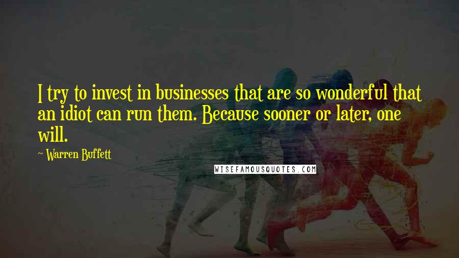 Warren Buffett Quotes: I try to invest in businesses that are so wonderful that an idiot can run them. Because sooner or later, one will.