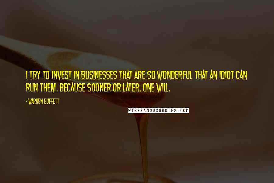 Warren Buffett Quotes: I try to invest in businesses that are so wonderful that an idiot can run them. Because sooner or later, one will.