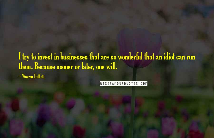 Warren Buffett Quotes: I try to invest in businesses that are so wonderful that an idiot can run them. Because sooner or later, one will.