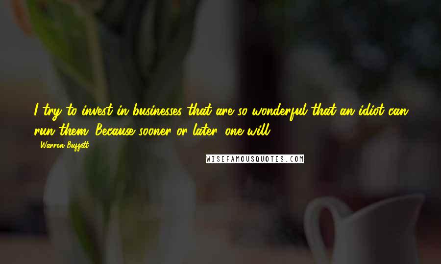 Warren Buffett Quotes: I try to invest in businesses that are so wonderful that an idiot can run them. Because sooner or later, one will.