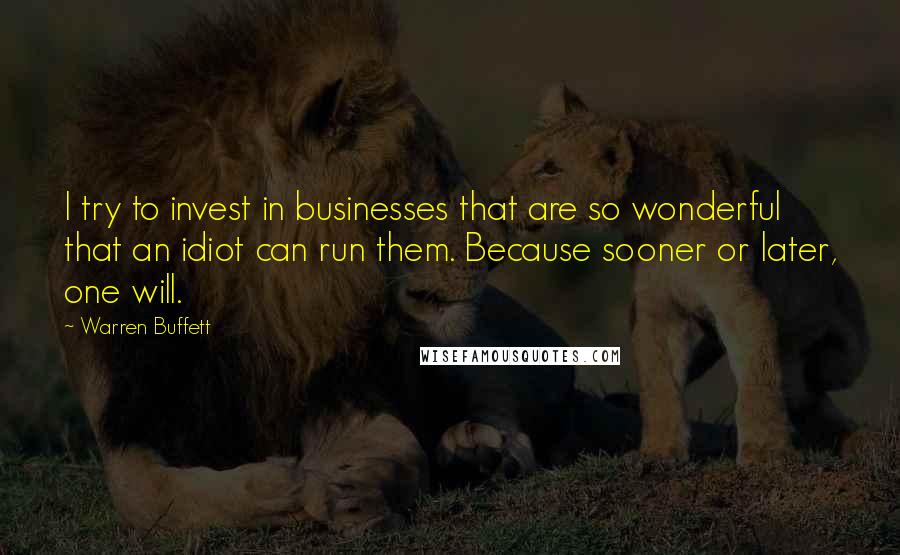 Warren Buffett Quotes: I try to invest in businesses that are so wonderful that an idiot can run them. Because sooner or later, one will.