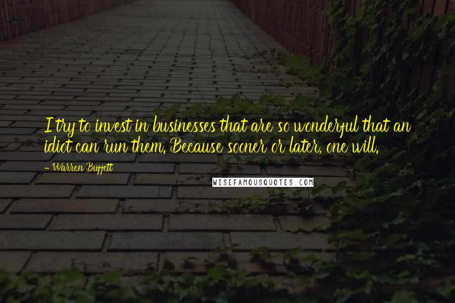 Warren Buffett Quotes: I try to invest in businesses that are so wonderful that an idiot can run them. Because sooner or later, one will.