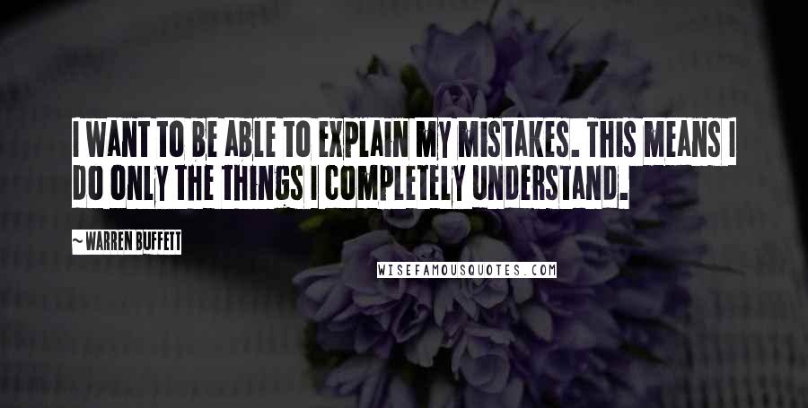 Warren Buffett Quotes: I want to be able to explain my mistakes. This means I do only the things I completely understand.