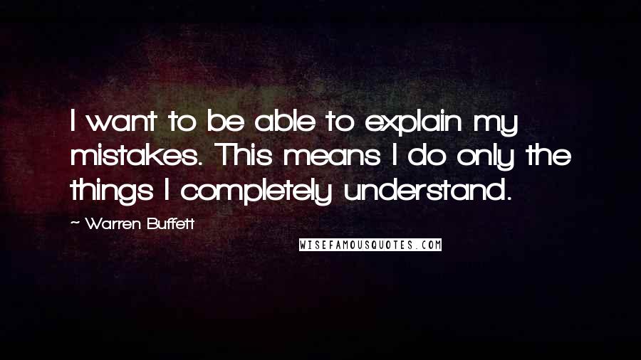 Warren Buffett Quotes: I want to be able to explain my mistakes. This means I do only the things I completely understand.