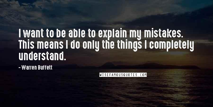 Warren Buffett Quotes: I want to be able to explain my mistakes. This means I do only the things I completely understand.