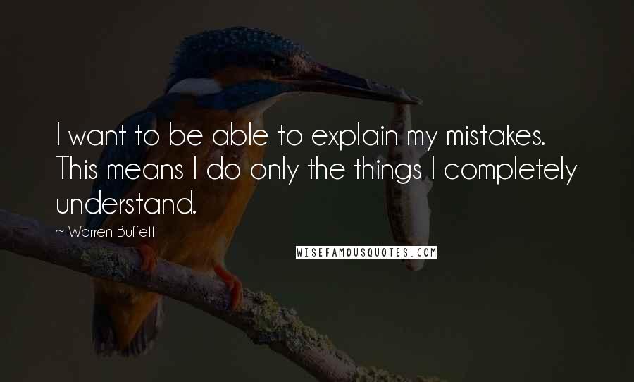 Warren Buffett Quotes: I want to be able to explain my mistakes. This means I do only the things I completely understand.