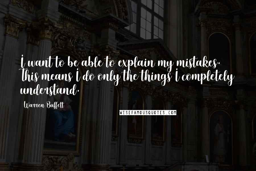 Warren Buffett Quotes: I want to be able to explain my mistakes. This means I do only the things I completely understand.