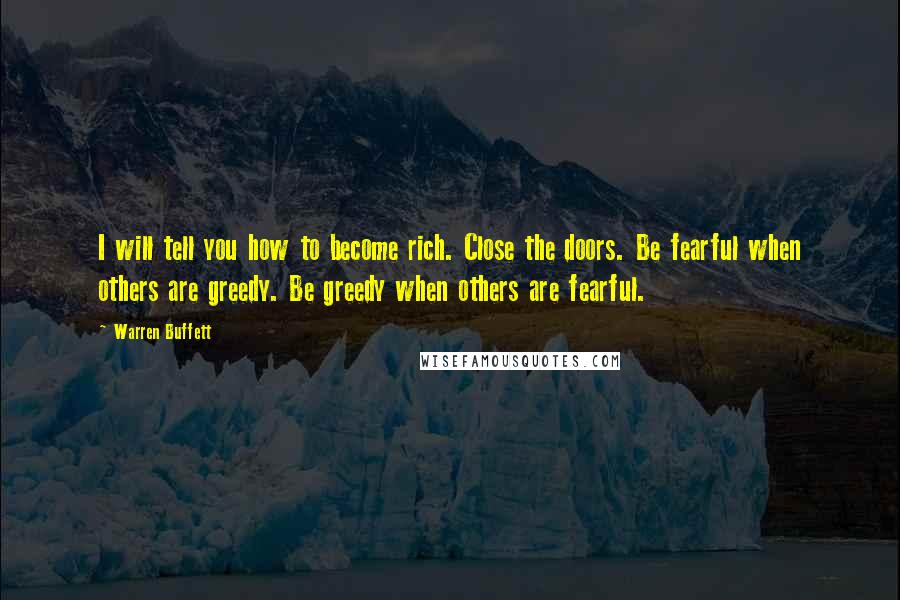 Warren Buffett Quotes: I will tell you how to become rich. Close the doors. Be fearful when others are greedy. Be greedy when others are fearful.