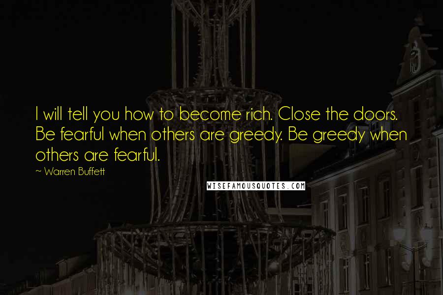 Warren Buffett Quotes: I will tell you how to become rich. Close the doors. Be fearful when others are greedy. Be greedy when others are fearful.