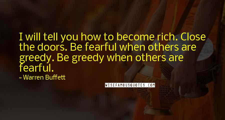 Warren Buffett Quotes: I will tell you how to become rich. Close the doors. Be fearful when others are greedy. Be greedy when others are fearful.