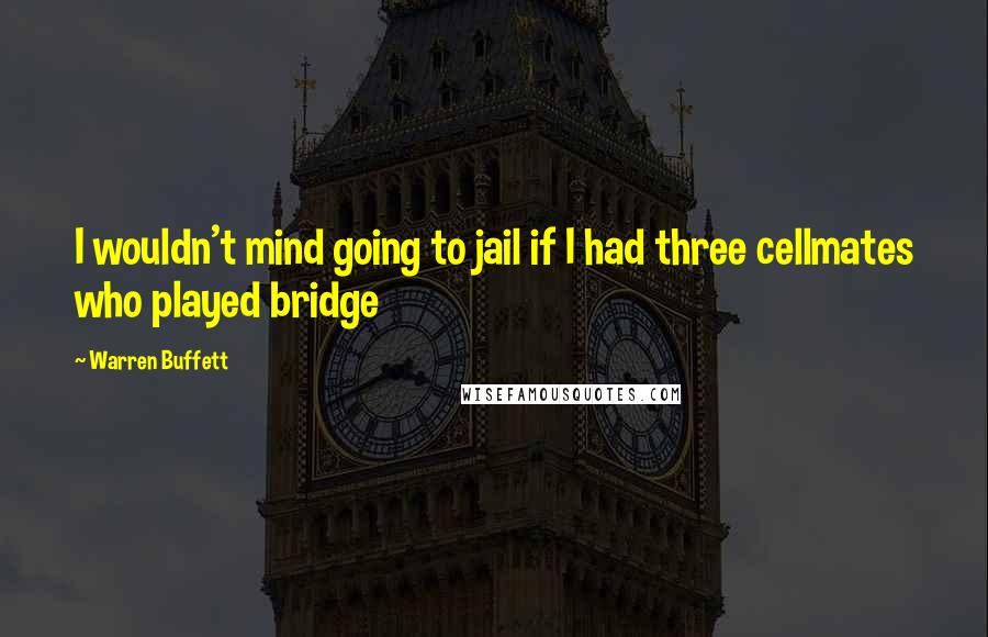 Warren Buffett Quotes: I wouldn't mind going to jail if I had three cellmates who played bridge