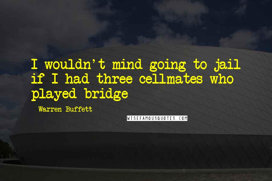 Warren Buffett Quotes: I wouldn't mind going to jail if I had three cellmates who played bridge