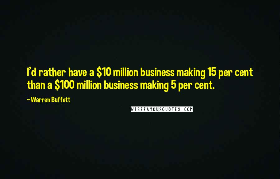 Warren Buffett Quotes: I'd rather have a $10 million business making 15 per cent than a $100 million business making 5 per cent.