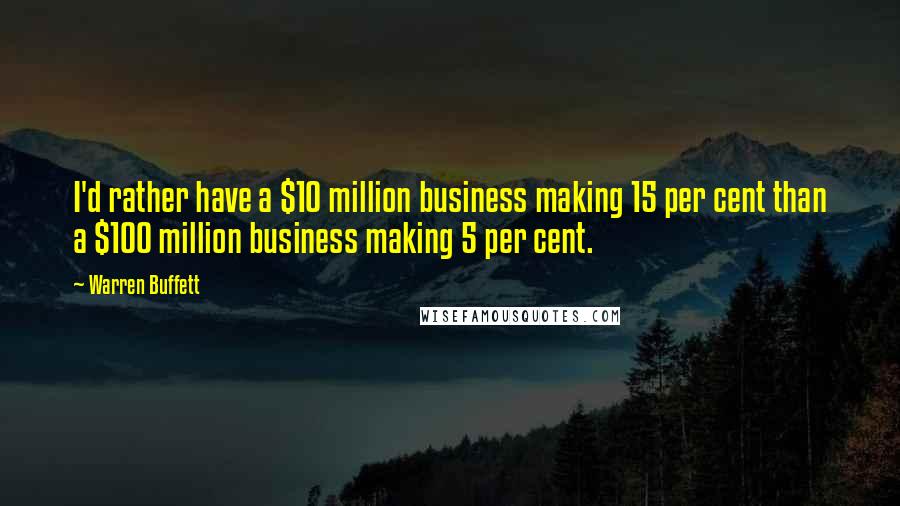 Warren Buffett Quotes: I'd rather have a $10 million business making 15 per cent than a $100 million business making 5 per cent.