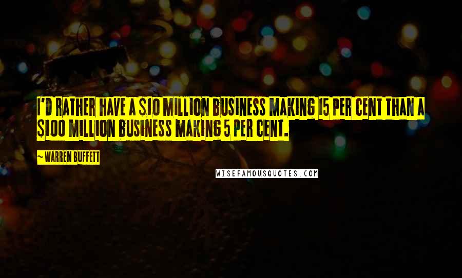 Warren Buffett Quotes: I'd rather have a $10 million business making 15 per cent than a $100 million business making 5 per cent.