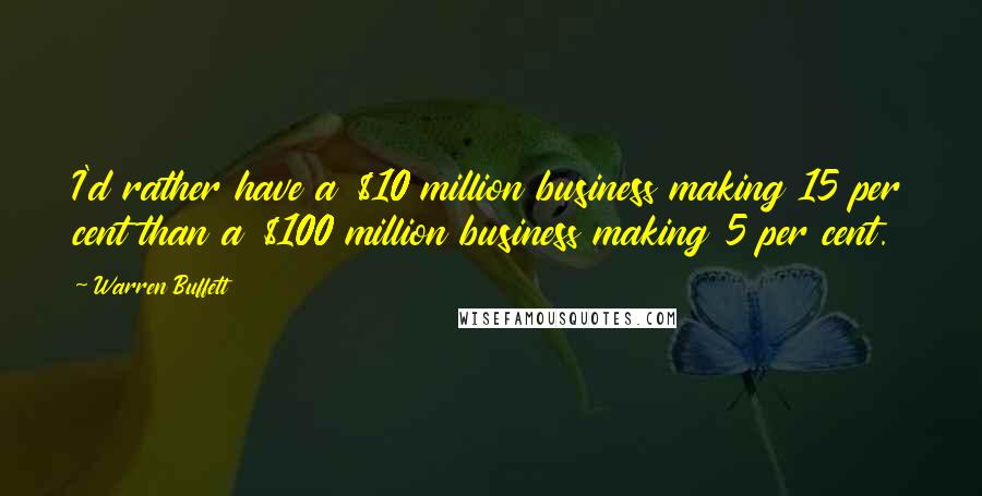 Warren Buffett Quotes: I'd rather have a $10 million business making 15 per cent than a $100 million business making 5 per cent.