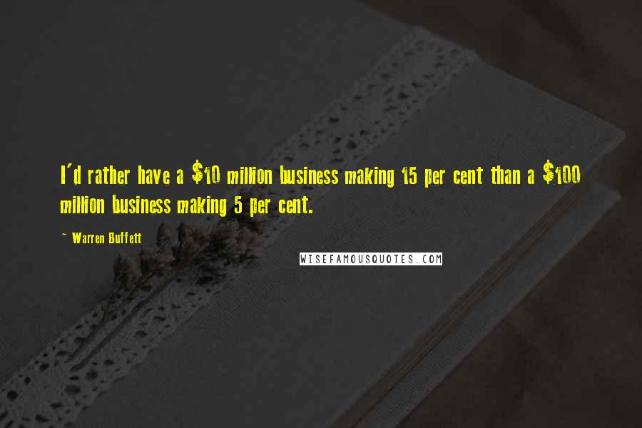 Warren Buffett Quotes: I'd rather have a $10 million business making 15 per cent than a $100 million business making 5 per cent.