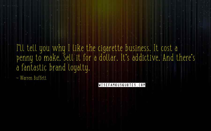 Warren Buffett Quotes: I'll tell you why I like the cigarette business. It cost a penny to make. Sell it for a dollar. It's addictive. And there's a fantastic brand loyalty.