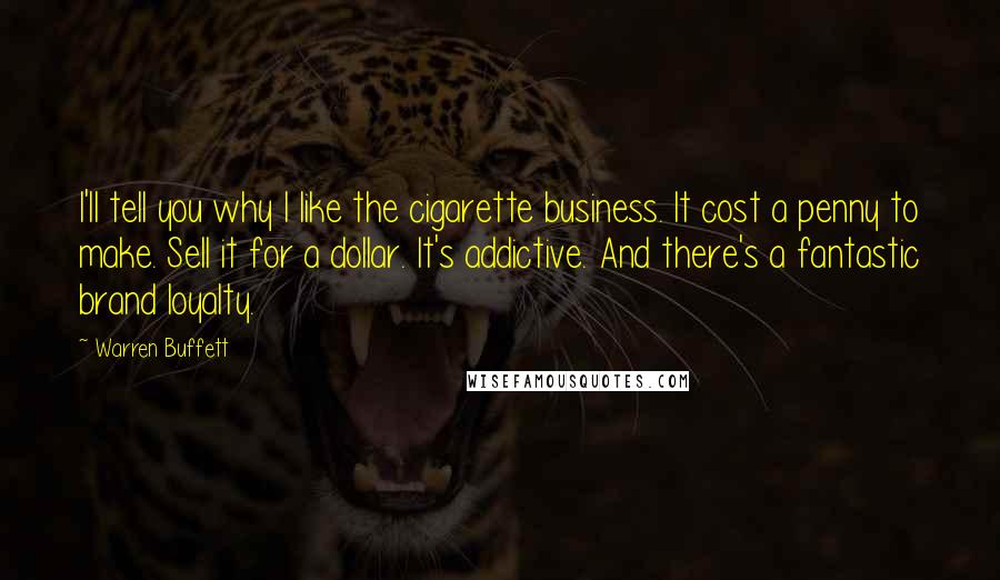 Warren Buffett Quotes: I'll tell you why I like the cigarette business. It cost a penny to make. Sell it for a dollar. It's addictive. And there's a fantastic brand loyalty.