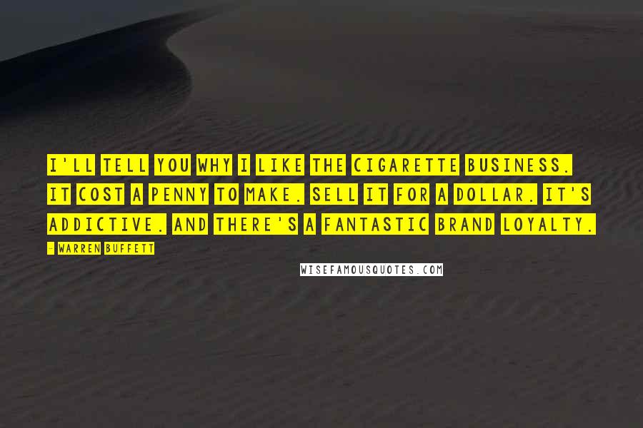 Warren Buffett Quotes: I'll tell you why I like the cigarette business. It cost a penny to make. Sell it for a dollar. It's addictive. And there's a fantastic brand loyalty.