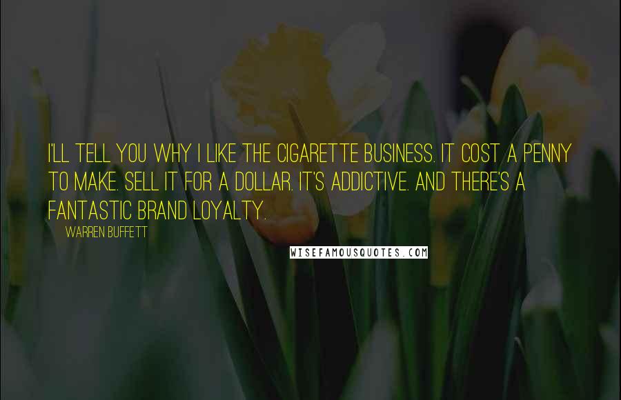 Warren Buffett Quotes: I'll tell you why I like the cigarette business. It cost a penny to make. Sell it for a dollar. It's addictive. And there's a fantastic brand loyalty.