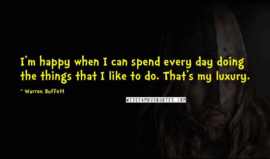 Warren Buffett Quotes: I'm happy when I can spend every day doing the things that I like to do. That's my luxury.