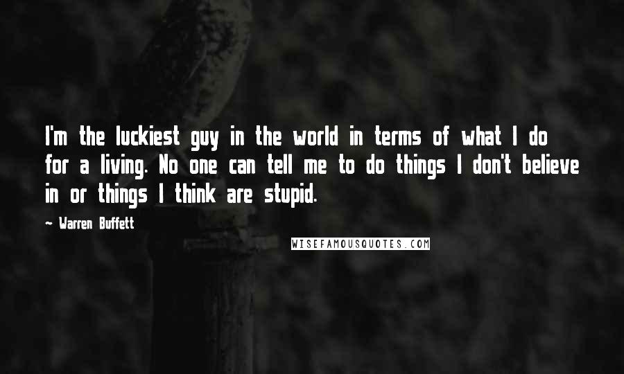 Warren Buffett Quotes: I'm the luckiest guy in the world in terms of what I do for a living. No one can tell me to do things I don't believe in or things I think are stupid.