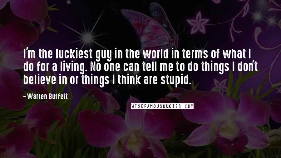 Warren Buffett Quotes: I'm the luckiest guy in the world in terms of what I do for a living. No one can tell me to do things I don't believe in or things I think are stupid.