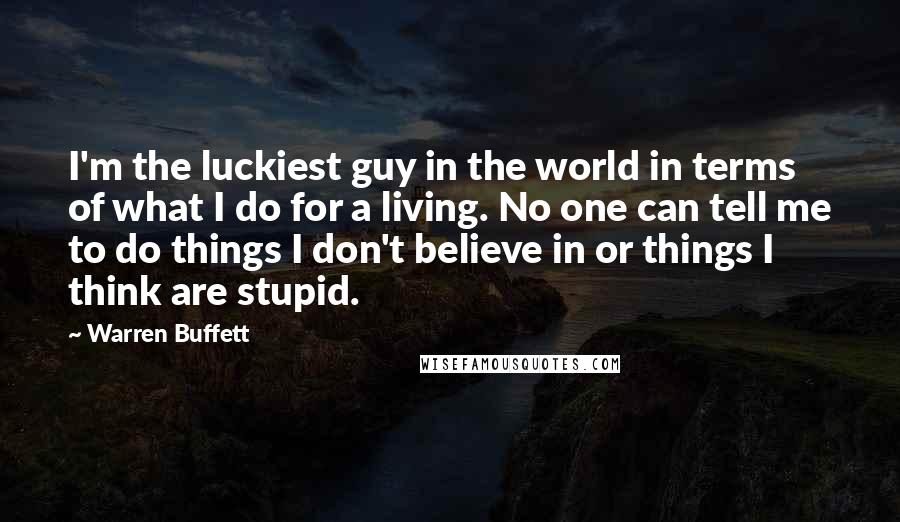 Warren Buffett Quotes: I'm the luckiest guy in the world in terms of what I do for a living. No one can tell me to do things I don't believe in or things I think are stupid.