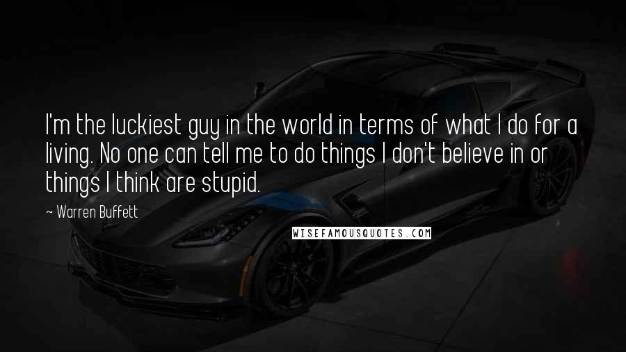 Warren Buffett Quotes: I'm the luckiest guy in the world in terms of what I do for a living. No one can tell me to do things I don't believe in or things I think are stupid.