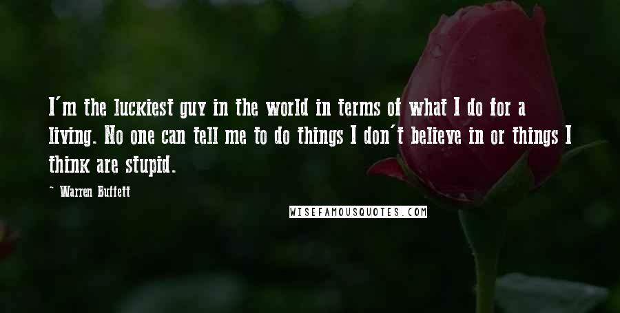 Warren Buffett Quotes: I'm the luckiest guy in the world in terms of what I do for a living. No one can tell me to do things I don't believe in or things I think are stupid.