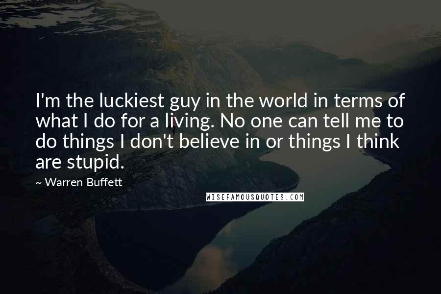 Warren Buffett Quotes: I'm the luckiest guy in the world in terms of what I do for a living. No one can tell me to do things I don't believe in or things I think are stupid.