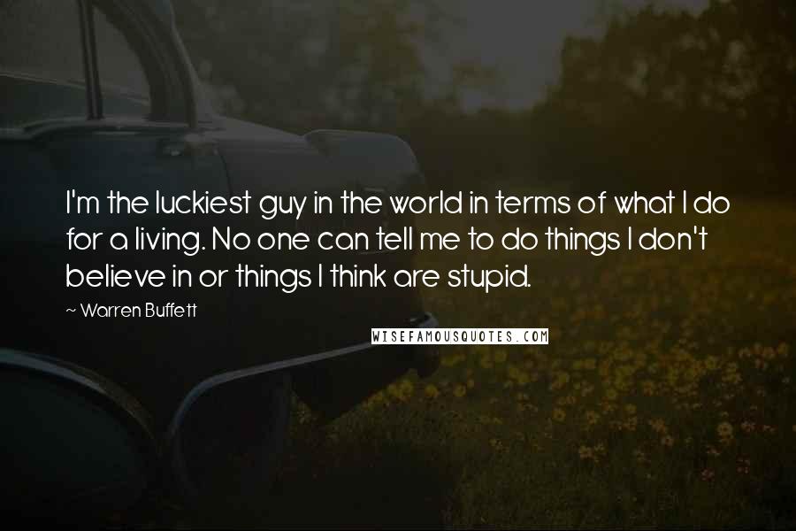 Warren Buffett Quotes: I'm the luckiest guy in the world in terms of what I do for a living. No one can tell me to do things I don't believe in or things I think are stupid.