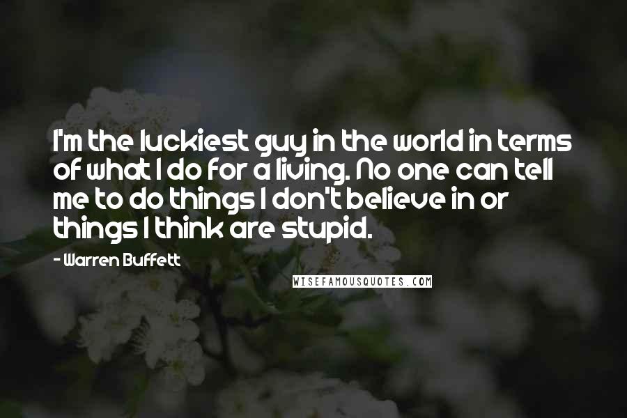 Warren Buffett Quotes: I'm the luckiest guy in the world in terms of what I do for a living. No one can tell me to do things I don't believe in or things I think are stupid.