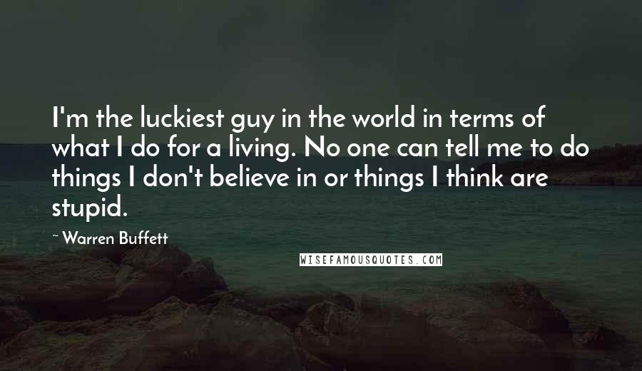 Warren Buffett Quotes: I'm the luckiest guy in the world in terms of what I do for a living. No one can tell me to do things I don't believe in or things I think are stupid.