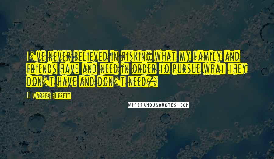 Warren Buffett Quotes: I've never believed in risking what my family and friends have and need in order to pursue what they don't have and don't need.