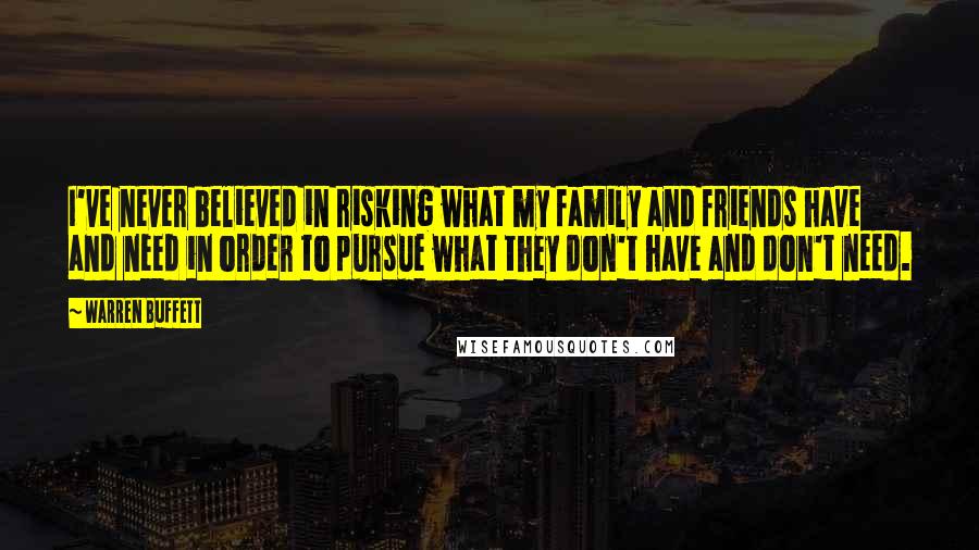 Warren Buffett Quotes: I've never believed in risking what my family and friends have and need in order to pursue what they don't have and don't need.